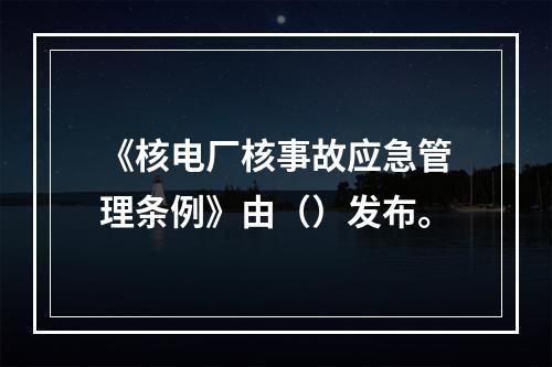 《核电厂核事故应急管理条例》由（）发布。