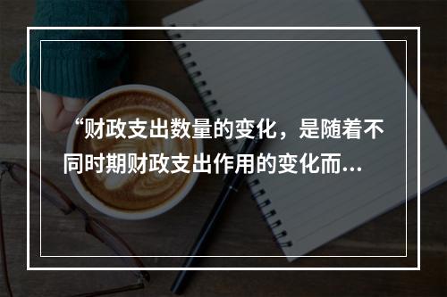 “财政支出数量的变化，是随着不同时期财政支出作用的变化而变化