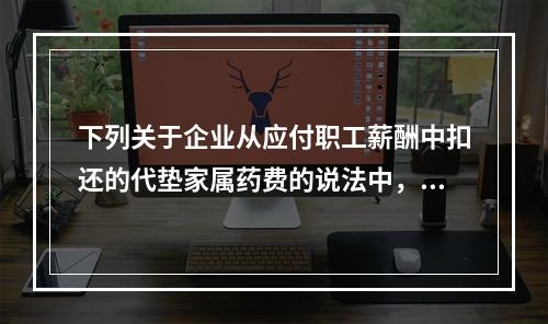 下列关于企业从应付职工薪酬中扣还的代垫家属药费的说法中，正确