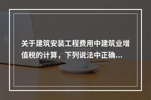 关于建筑安装工程费用中建筑业增值税的计算，下列说法中正确的是