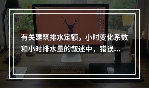 有关建筑排水定额，小时变化系数和小时排水量的叙述中，错误的是