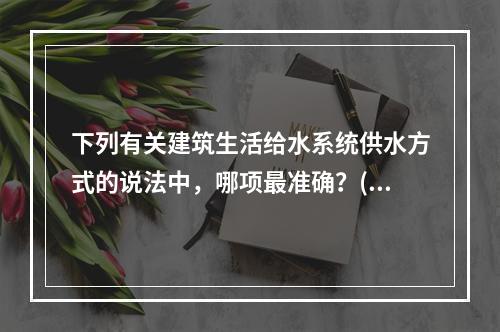 下列有关建筑生活给水系统供水方式的说法中，哪项最准确？()