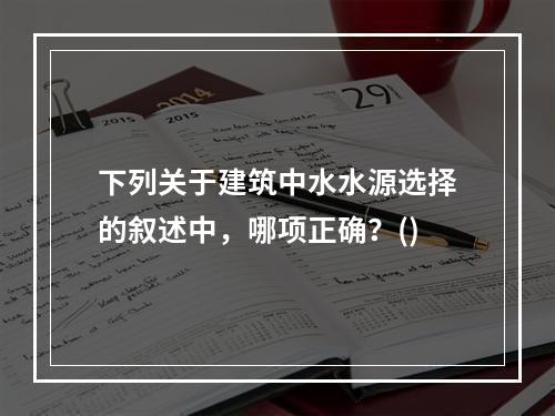 下列关于建筑中水水源选择的叙述中，哪项正确？()