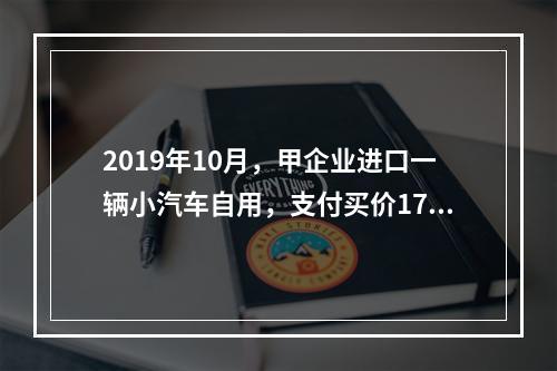 2019年10月，甲企业进口一辆小汽车自用，支付买价17万元