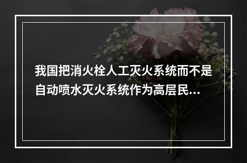 我国把消火栓人工灭火系统而不是自动喷水灭火系统作为高层民用建