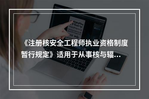 《注册核安全工程师执业资格制度暂行规定》适用于从事核与辐射安