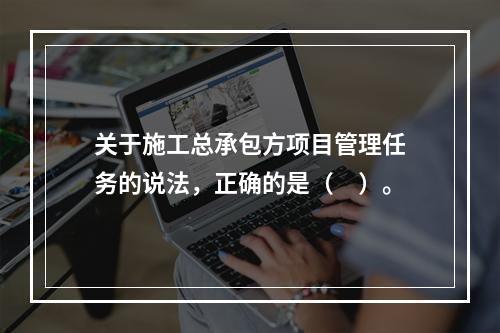 关于施工总承包方项目管理任务的说法，正确的是（　）。