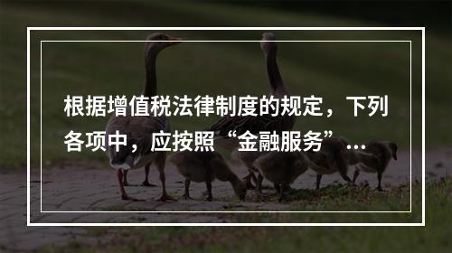 根据增值税法律制度的规定，下列各项中，应按照“金融服务”税目