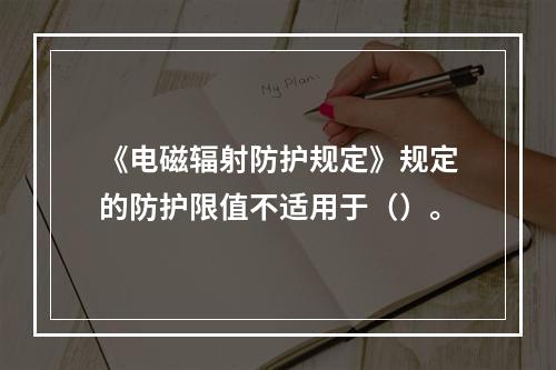 《电磁辐射防护规定》规定的防护限值不适用于（）。