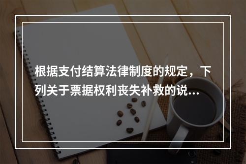 根据支付结算法律制度的规定，下列关于票据权利丧失补救的说法中