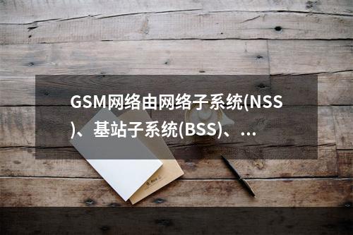 GSM网络由网络子系统(NSS)、基站子系统(BSS)、移动