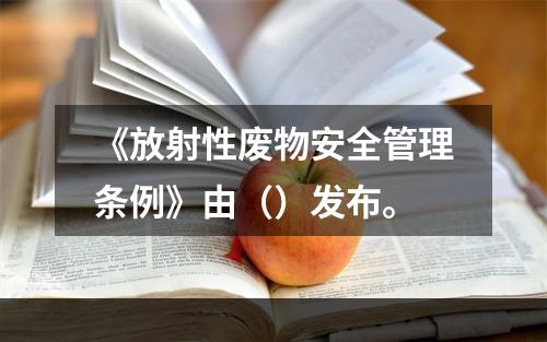 《放射性废物安全管理条例》由（）发布。