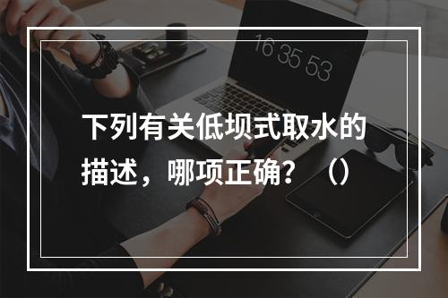 下列有关低坝式取水的描述，哪项正确？（）