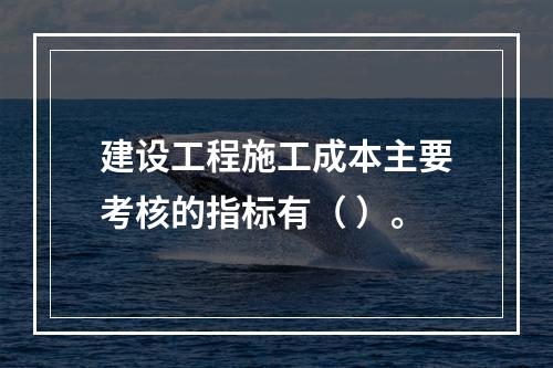 建设工程施工成本主要考核的指标有（ ）。