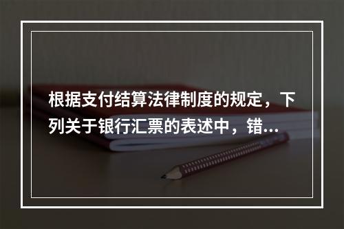 根据支付结算法律制度的规定，下列关于银行汇票的表述中，错误的