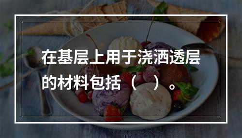 在基层上用于浇洒透层的材料包括（　）。