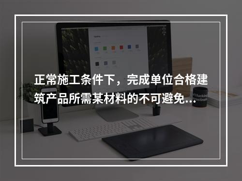 正常施工条件下，完成单位合格建筑产品所需某材料的不可避免损耗