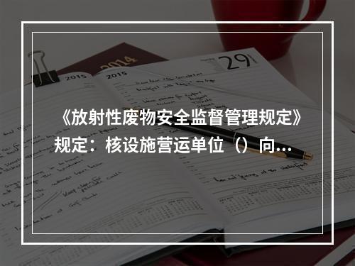 《放射性废物安全监督管理规定》规定：核设施营运单位（）向环境