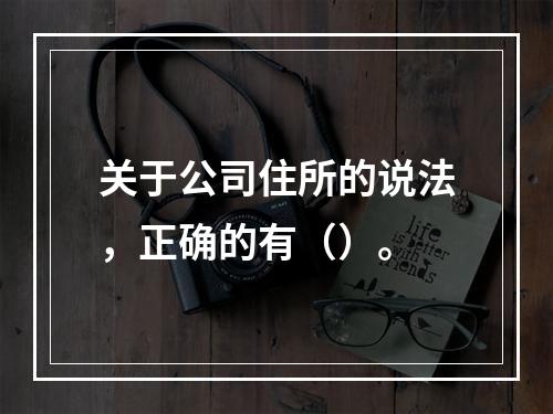 关于公司住所的说法，正确的有（）。