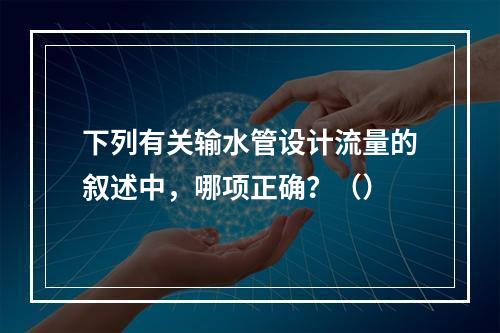 下列有关输水管设计流量的叙述中，哪项正确？（）