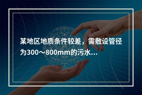 某地区地质条件较差，需敷设管径为300～800mm的污水管网