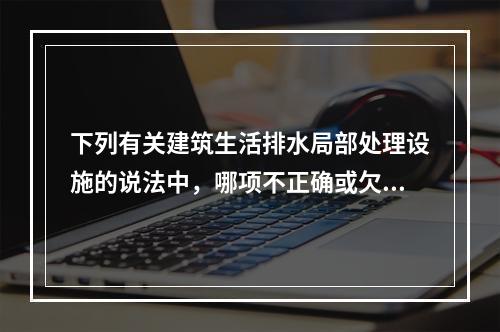 下列有关建筑生活排水局部处理设施的说法中，哪项不正确或欠合理