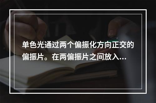 单色光通过两个偏振化方向正交的偏振片。在两偏振片之间放入一