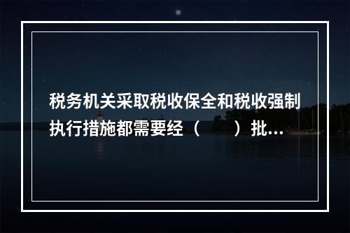 税务机关采取税收保全和税收强制执行措施都需要经（　　）批准。