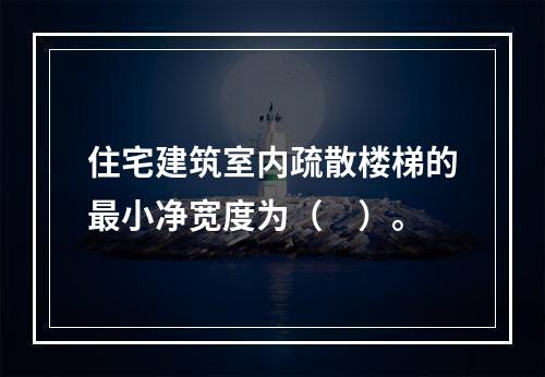 住宅建筑室内疏散楼梯的最小净宽度为（　）。