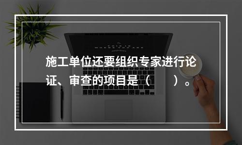 施工单位还要组织专家进行论证、审查的项目是（　　）。