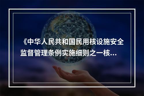 《中华人民共和国民用核设施安全监督管理条例实施细则之一核电厂