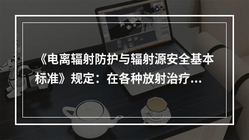 《电离辐射防护与辐射源安全基本标准》规定：在各种放射治疗中，