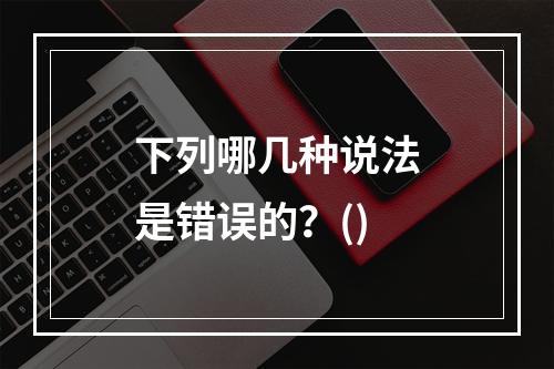 下列哪几种说法是错误的？()