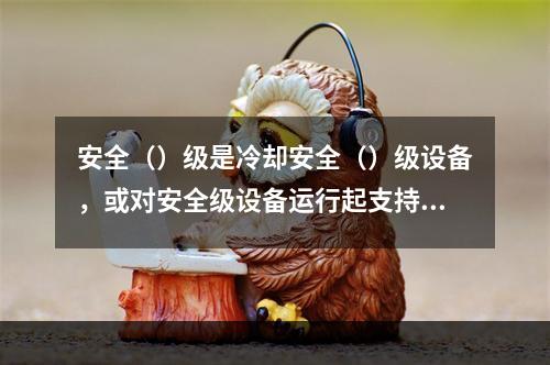 安全（）级是冷却安全（）级设备，或对安全级设备运行起支持保证