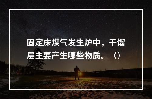 固定床煤气发生炉中，干馏层主要产生哪些物质。（）