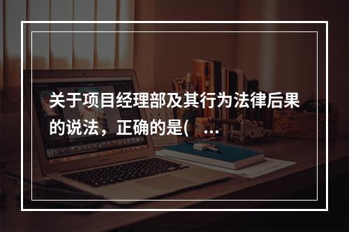 关于项目经理部及其行为法律后果的说法，正确的是(    )。