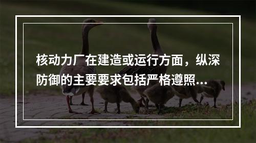 核动力厂在建造或运行方面，纵深防御的主要要求包括严格遵照正确