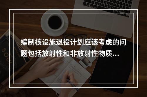 编制核设施退役计划应该考虑的问题包括放射性和非放射性物质的存