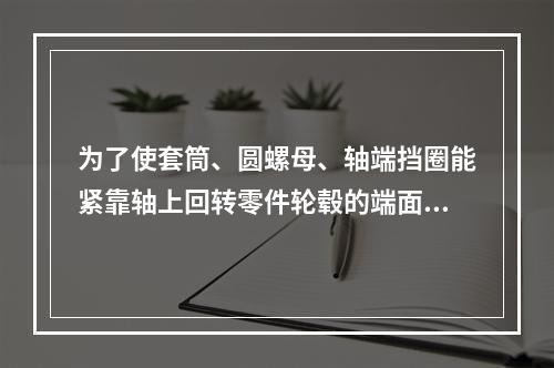 为了使套筒、圆螺母、轴端挡圈能紧靠轴上回转零件轮毂的端面起