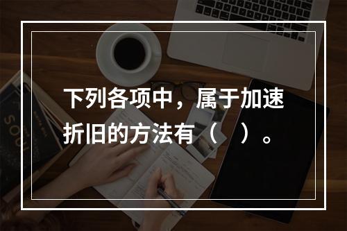 下列各项中，属于加速折旧的方法有（　）。