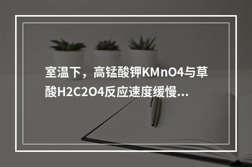 室温下，高锰酸钾KMnO4与草酸H2C2O4反应速度缓慢，