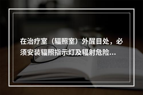 在治疗室（辐照室）外醒目处，必须安装辐照指示灯及辐射危险标志