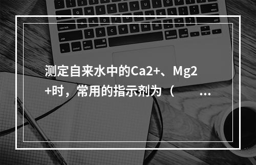 测定自来水中的Ca2+、Mg2+时，常用的指示剂为（　　）