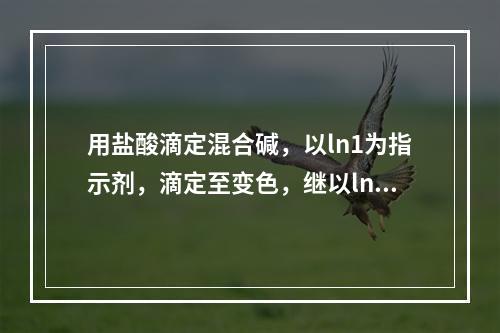 用盐酸滴定混合碱，以ln1为指示剂，滴定至变色，继以ln2