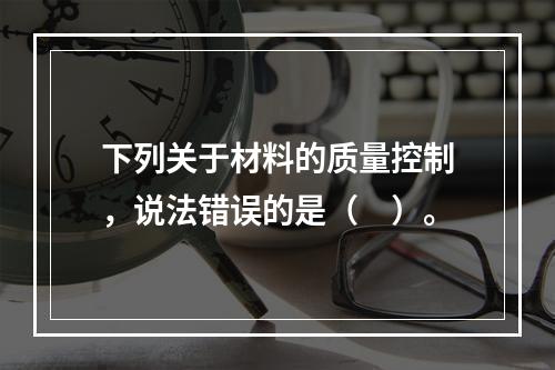 下列关于材料的质量控制，说法错误的是（　）。