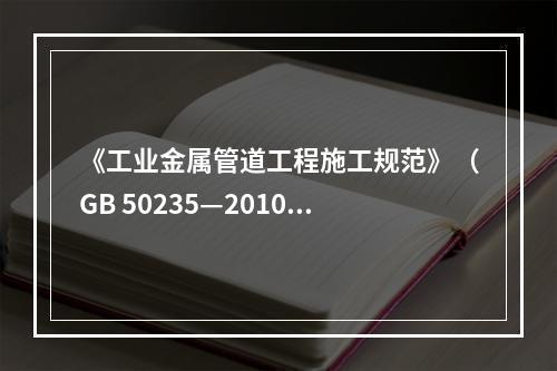 《工业金属管道工程施工规范》（GB 50235—2010）