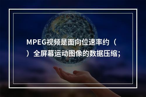 MPEG视频是面向位速率约（）全屏幕运动图像的数据压缩；