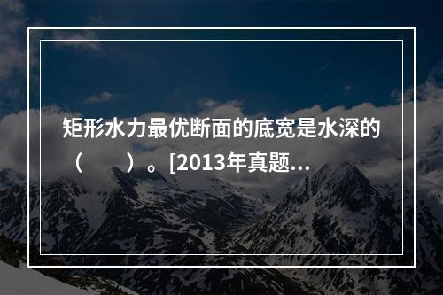 矩形水力最优断面的底宽是水深的（　　）。[2013年真题]