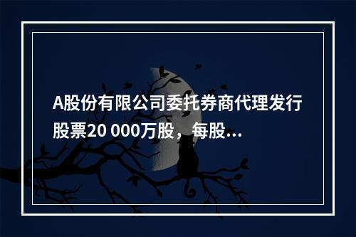 A股份有限公司委托券商代理发行股票20 000万股，每股面值