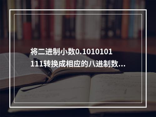 将二进制小数0.1010101111转换成相应的八进制数，